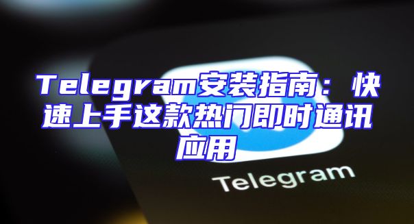 Telegram安装指南：快速上手这款热门即时通讯应用