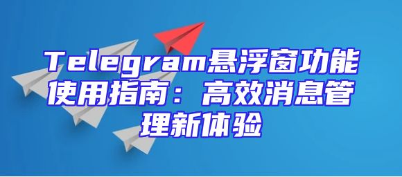 Telegram悬浮窗功能使用指南：高效消息管理新体验