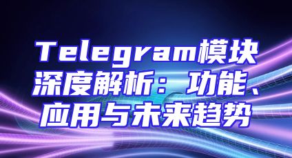 Telegram模块深度解析：功能、应用与未来趋势