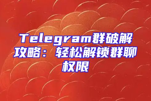 Telegram群破解攻略：轻松解锁群聊权限
