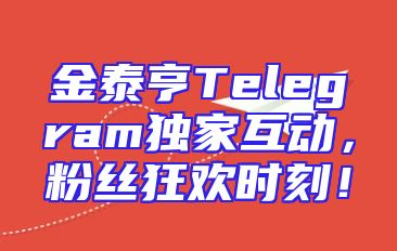 金泰亨Telegram独家互动，粉丝狂欢时刻！