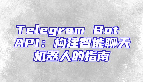 Telegram Bot API：构建智能聊天机器人的指南