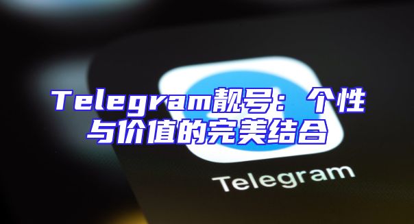 Telegram靓号：个性与价值的完美结合