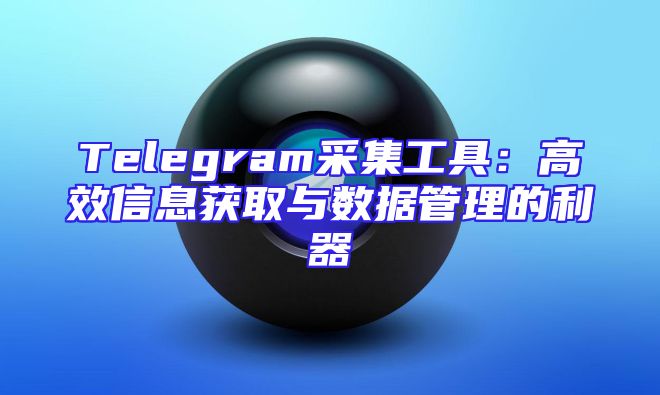 Telegram采集工具：高效信息获取与数据管理的利器
