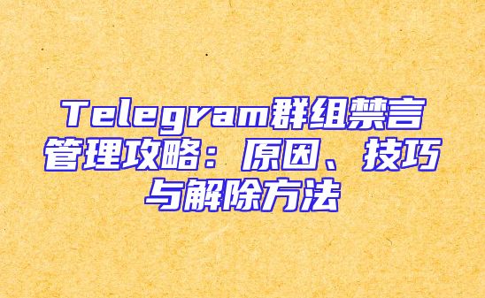Telegram群组禁言管理攻略：原因、技巧与解除方法