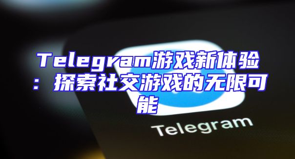 Telegram游戏新体验：探索社交游戏的无限可能