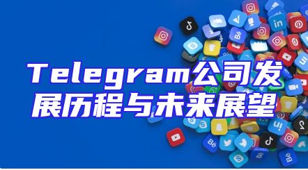 Telegram公司发展历程与未来展望