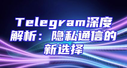 Telegram深度解析：隐私通信的新选择