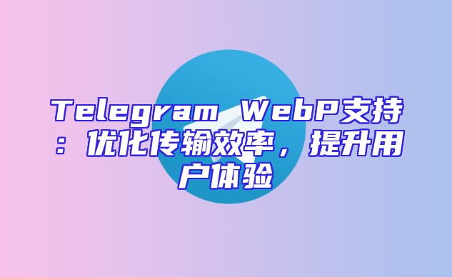 Telegram WebP支持：优化传输效率，提升用户体验