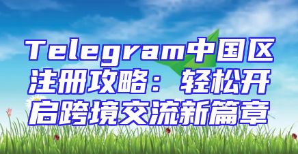 Telegram中国区注册攻略：轻松开启跨境交流新篇章