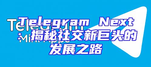 Telegram Next：揭秘社交新巨头的发展之路