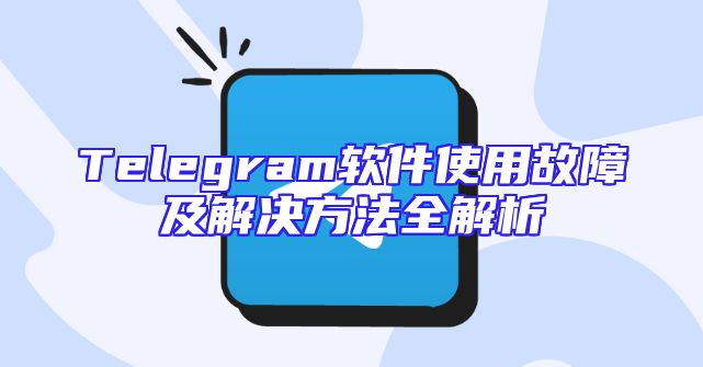 Telegram软件使用故障及解决方法全解析