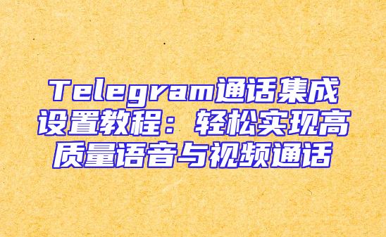 Telegram通话集成设置教程：轻松实现高质量语音与视频通话