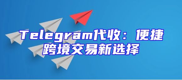 Telegram代收：便捷跨境交易新选择