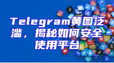 Telegram黄图泛滥，揭秘如何安全使用平台