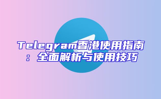 Telegram香港使用指南：全面解析与使用技巧