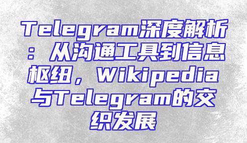 Telegram深度解析：从沟通工具到信息枢纽，Wikipedia与Telegram的交织发展