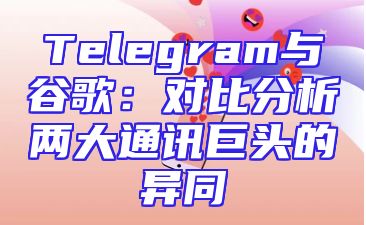 Telegram与谷歌：对比分析两大通讯巨头的异同