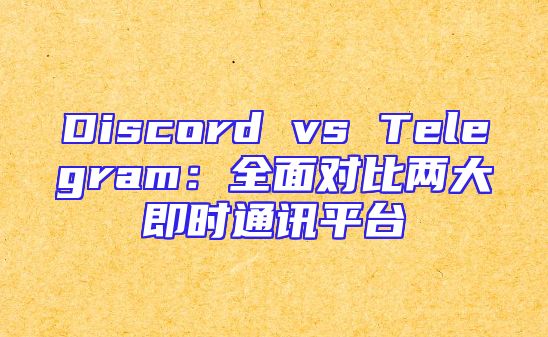 Discord vs Telegram：全面对比两大即时通讯平台
