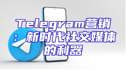 Telegram营销：新时代社交媒体的利器