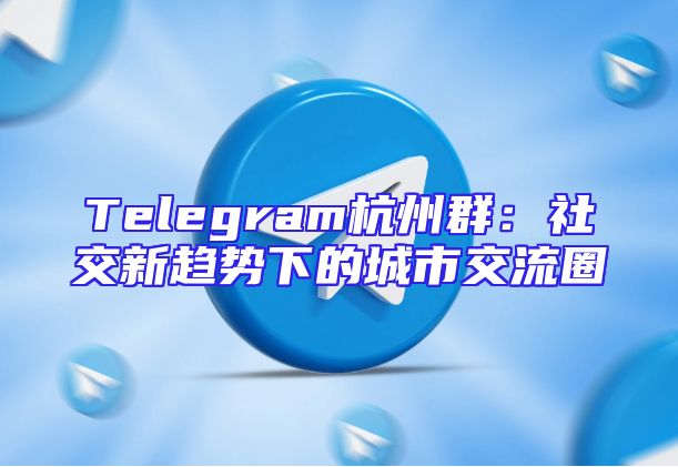 Telegram杭州群：社交新趋势下的城市交流圈