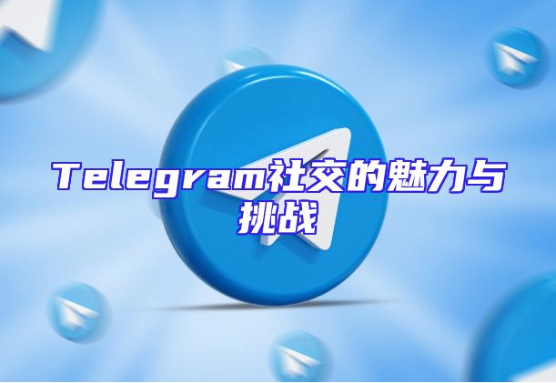 Telegram社交的魅力与挑战