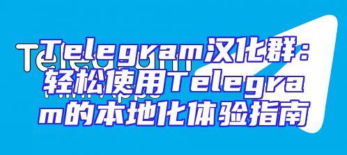 Telegram汉化群：轻松使用Telegram的本地化体验指南