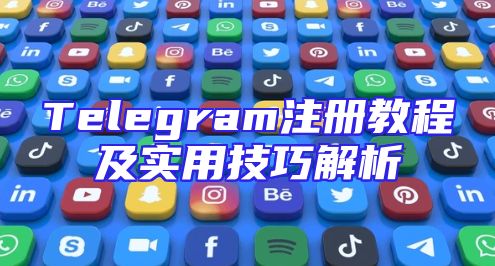Telegram注册教程及实用技巧解析