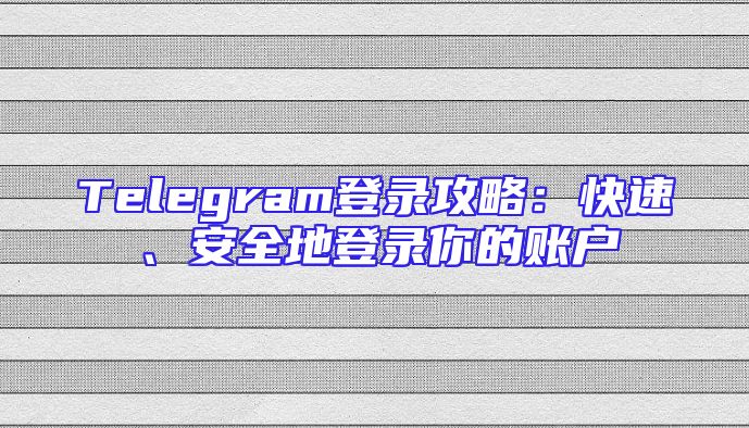 Telegram登录攻略：快速、安全地登录你的账户