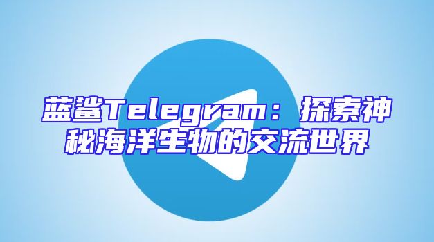 蓝鲨Telegram：探索神秘海洋生物的交流世界