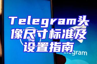 Telegram头像尺寸标准及设置指南