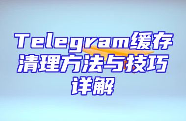 Telegram缓存清理方法与技巧详解