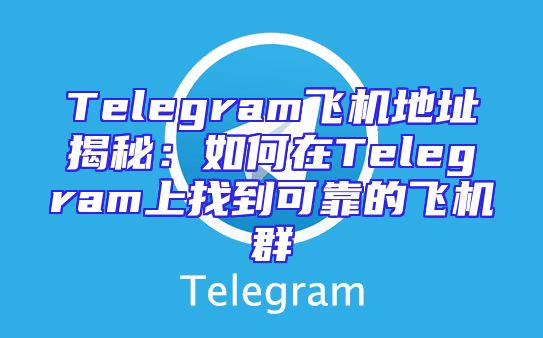 Telegram飞机地址揭秘：如何在Telegram上找到可靠的飞机群