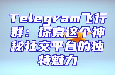 Telegram飞行群：探索这个神秘社交平台的独特魅力