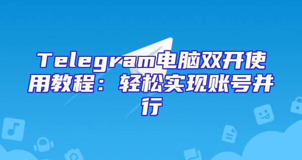 Telegram电脑双开使用教程：轻松实现账号并行