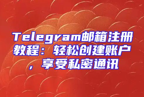 Telegram邮箱注册教程：轻松创建账户，享受私密通讯