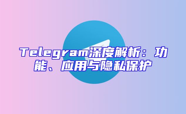 Telegram深度解析：功能、应用与隐私保护