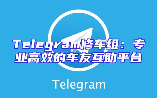 Telegram修车组：专业高效的车友互助平台