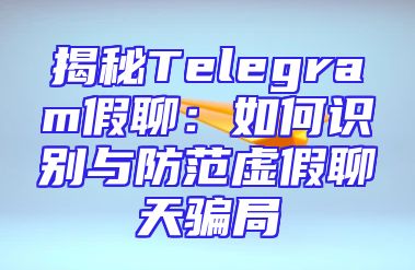 揭秘Telegram假聊：如何识别与防范虚假聊天骗局