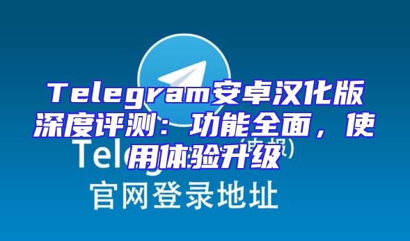 Telegram安卓汉化版深度评测：功能全面，使用体验升级