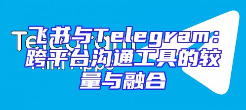 飞书与Telegram：跨平台沟通工具的较量与融合