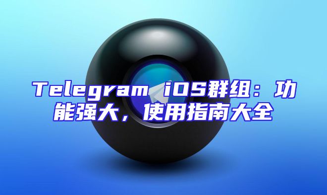 Telegram iOS群组：功能强大，使用指南大全