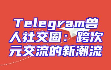 Telegram兽人社交圈：跨次元交流的新潮流