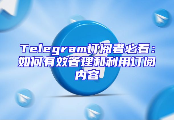 Telegram订阅者必看：如何有效管理和利用订阅内容