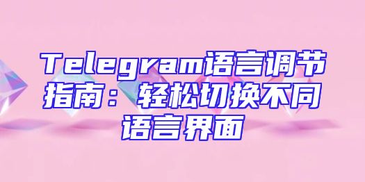 Telegram语言调节指南：轻松切换不同语言界面