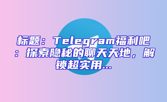 标题：Telegram福利吧：探索隐秘的聊天天地，解锁超实用...