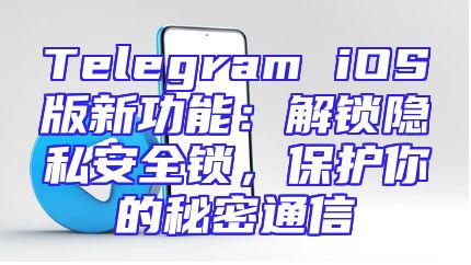 Telegram iOS版新功能：解锁隐私安全锁，保护你的秘密通信