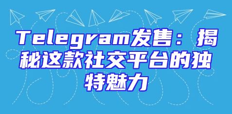 Telegram发售：揭秘这款社交平台的独特魅力