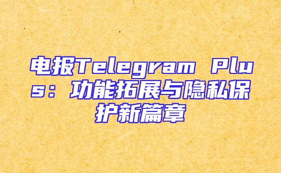电报Telegram Plus：功能拓展与隐私保护新篇章