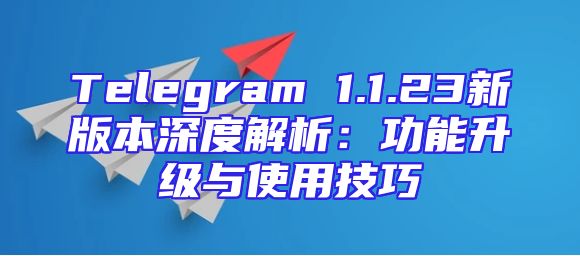 Telegram 1.1.23新版本深度解析：功能升级与使用技巧